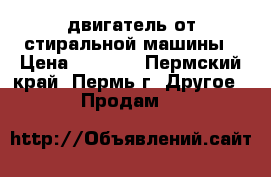 двигатель от стиральной машины › Цена ­ 1 000 - Пермский край, Пермь г. Другое » Продам   